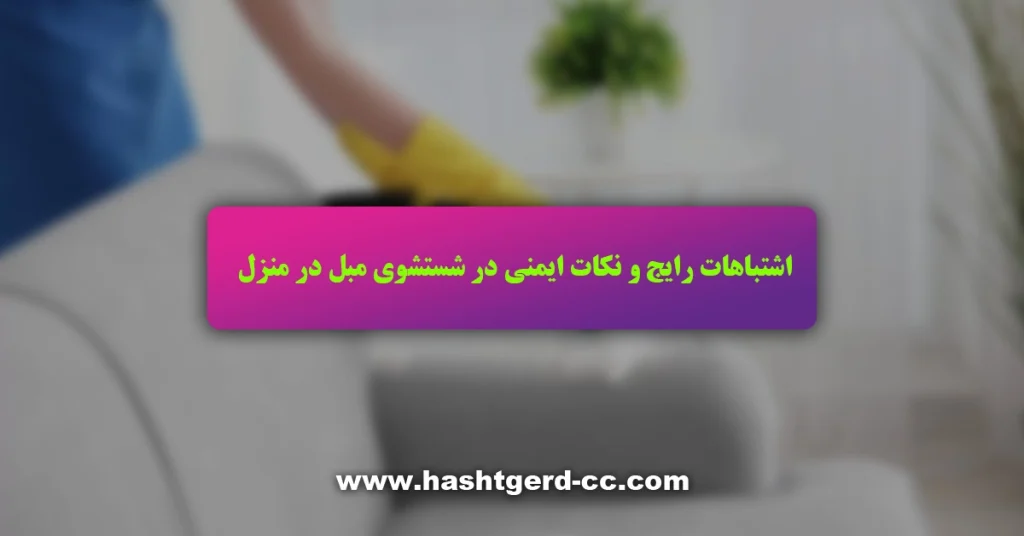 اشتباهات رایج و نکات ایمنی در شستشوی مبل در منزل