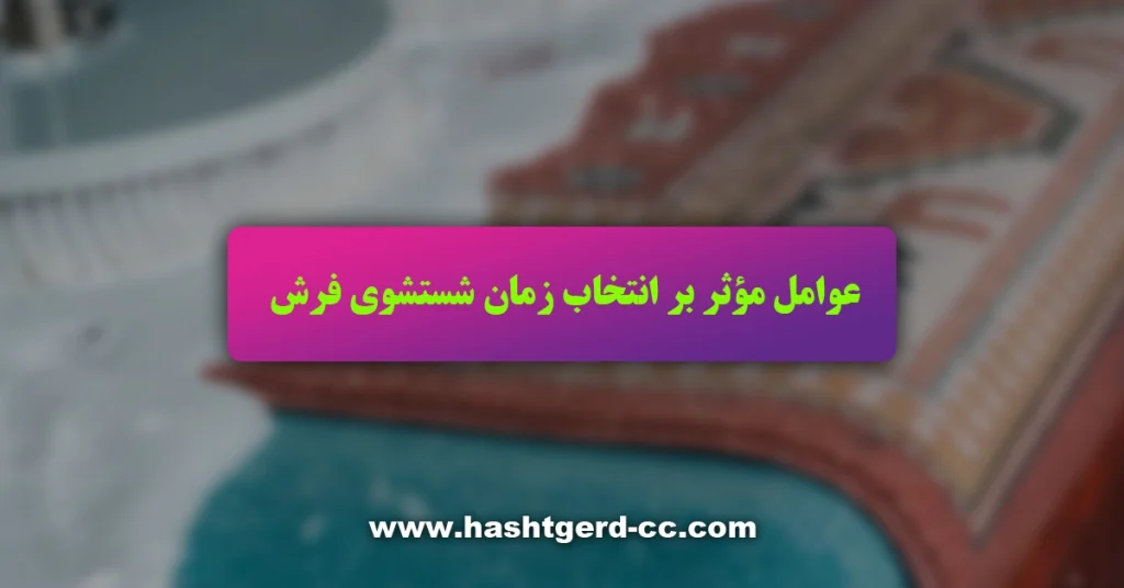 عوامل مؤثر بر انتخاب زمان شستشوی فرش