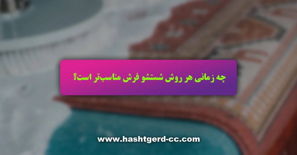 چه زمانی هر روش شستشو فرش مناسبتر است؟
